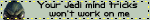 your jedi mind tricks won't work on me